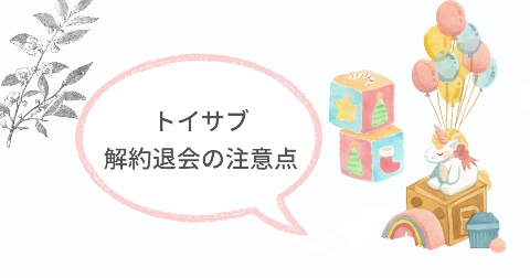 トイサブの解約退会をするときの注意点