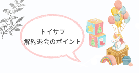 トイサブの解約退会をするときのポイントをおさらい